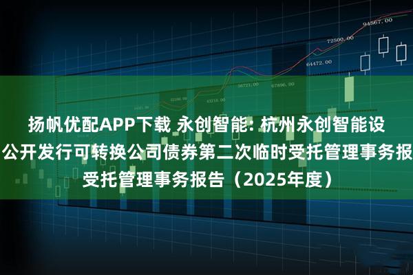扬帆优配APP下载 永创智能: 杭州永创智能设备股份有限公司公开发行可转换公司债券第二次临时受托管理事务报告（2025年度）
