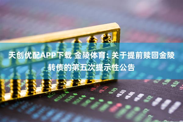 天创优配APP下载 金陵体育: 关于提前赎回金陵转债的第五次提示性公告