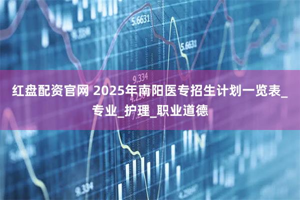 红盘配资官网 2025年南阳医专招生计划一览表_专业_护理_职业道德