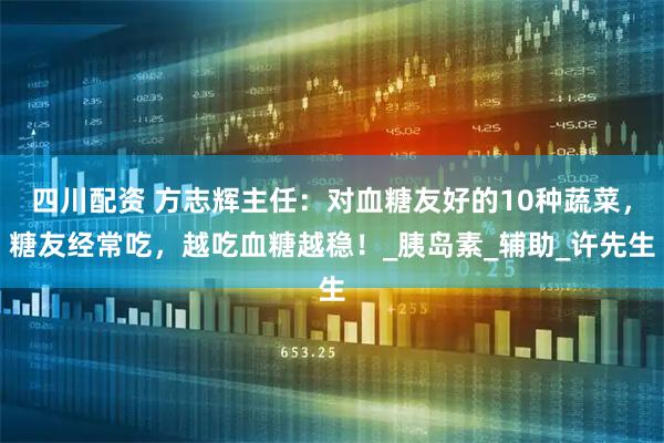 四川配资 方志辉主任：对血糖友好的10种蔬菜，糖友经常吃，越吃血糖越稳！_胰岛素_辅助_许先生
