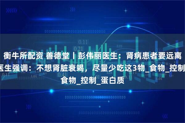 衡牛所配资 善德堂丨彭伟丽医生：肾病患者要远离菠菜？医生强调：不想肾脏衰竭，尽量少吃这3物_食物_控制_蛋白质