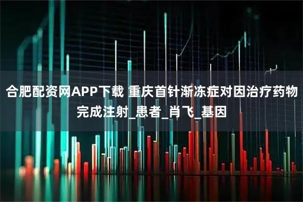 合肥配资网APP下载 重庆首针渐冻症对因治疗药物完成注射_患者_肖飞_基因