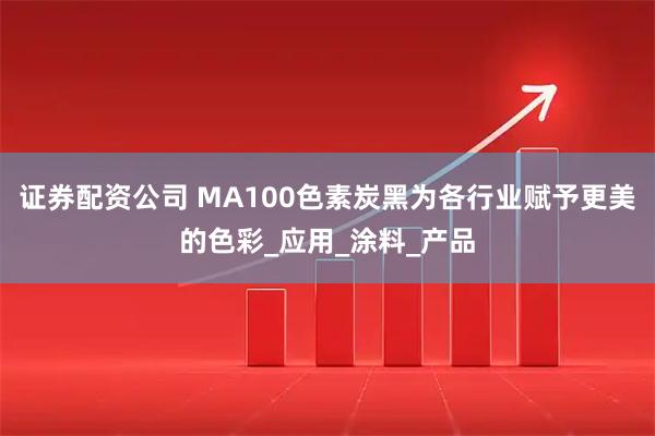 证券配资公司 MA100色素炭黑为各行业赋予更美的色彩_应用_涂料_产品