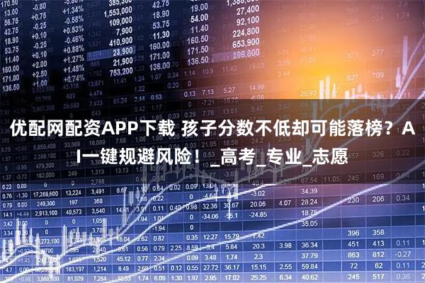 优配网配资APP下载 孩子分数不低却可能落榜？AI一键规避风险！_高考_专业_志愿