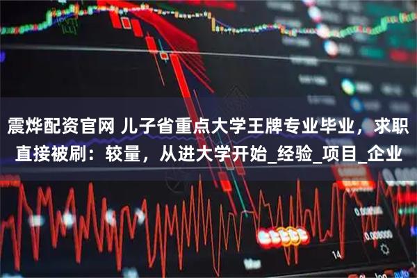 震烨配资官网 儿子省重点大学王牌专业毕业，求职直接被刷：较量，从进大学开始_经验_项目_企业
