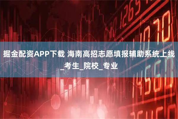 掘金配资APP下载 海南高招志愿填报辅助系统上线_考生_院校_专业