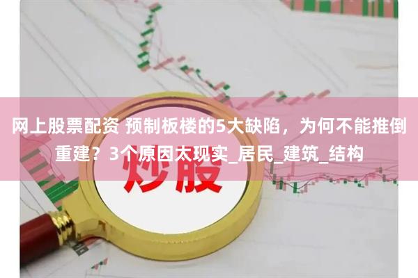 网上股票配资 预制板楼的5大缺陷，为何不能推倒重建？3个原因太现实_居民_建筑_结构