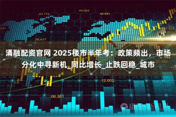 涌融配资官网 2025楼市半年考：政策频出，市场分化中寻新机_同比增长_止跌回稳_城市