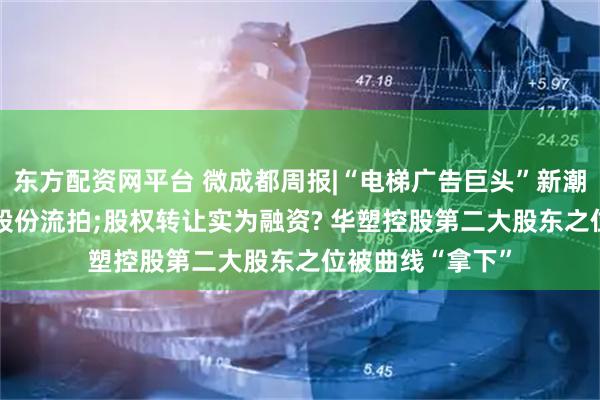 东方配资网平台 微成都周报|“电梯广告巨头”新潮传媒1122万股股份流拍;股权转让实为融资? 华塑控股第二大股东之位被曲线“拿下”