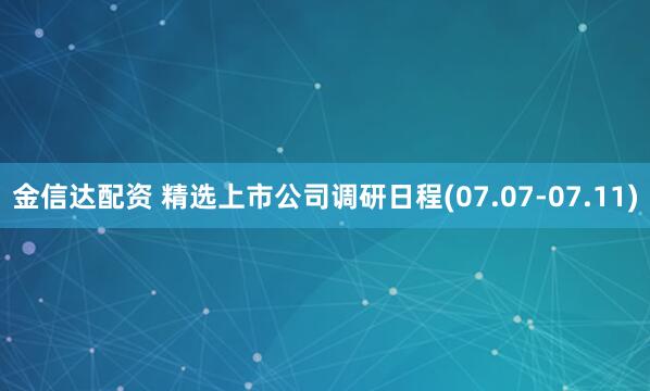 金信达配资 精选上市公司调研日程(07.07-07.11)
