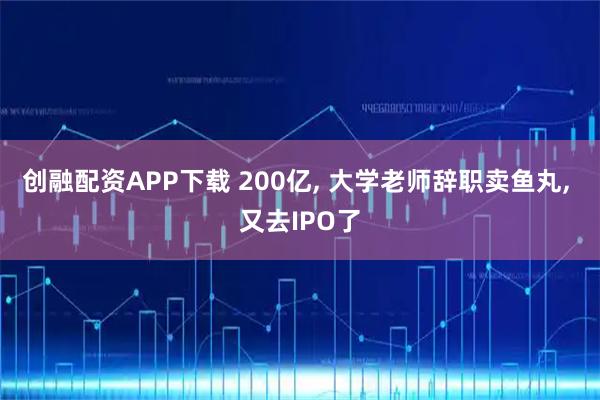 创融配资APP下载 200亿, 大学老师辞职卖鱼丸, 又去IPO了