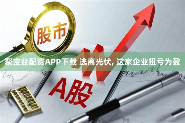 聚宝盆配资APP下载 逃离光伏, 这家企业扭亏为盈