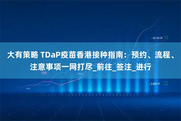 大有策略 TDaP疫苗香港接种指南：预约、流程、注意事项一网打尽_前往_签注_进行