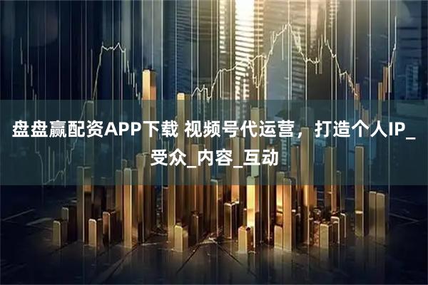 盘盘赢配资APP下载 视频号代运营，打造个人IP_受众_内容_互动