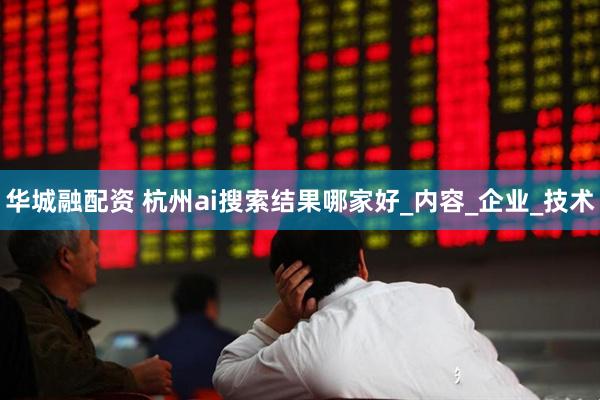 华城融配资 杭州ai搜索结果哪家好_内容_企业_技术