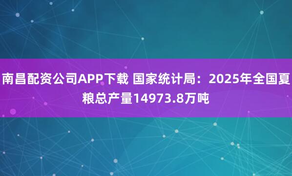 南昌配资公司APP下载 国家统计局：2025年全国夏粮总产量14973.8万吨