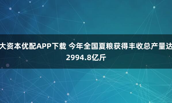 大资本优配APP下载 今年全国夏粮获得丰收总产量达2994.8亿斤