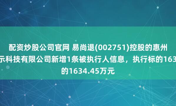 配资炒股公司官网 易尚退(002751)控股的惠州市易尚展示科技有限公司新增1条被执行人信息，执行标的1634.45万元