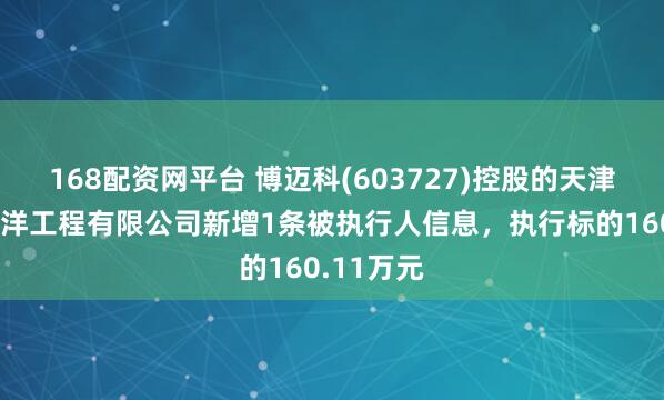 168配资网平台 博迈科(603727)控股的天津博迈科海洋工程有限公司新增1条被执行人信息，执行标的160.11万元