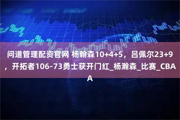 问道管理配资官网 杨翰森10+4+5，吕佩尔23+9，开拓者106-73勇士获开门红_杨瀚森_比赛_CBA