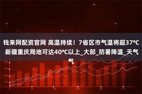 钱来网配资官网 高温持续！7省区市气温将超37℃ 新疆重庆局地可达40℃以上_大部_防暑降温_天气