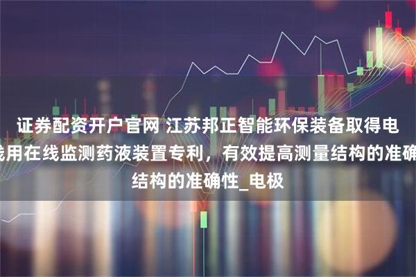 证券配资开户官网 江苏邦正智能环保装备取得电镀生产线用在线监测药液装置专利，有效提高测量结构的准确性_电极