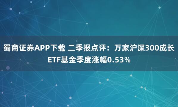蜀商证券APP下载 二季报点评：万家沪深300成长ETF基金季度涨幅0.53%