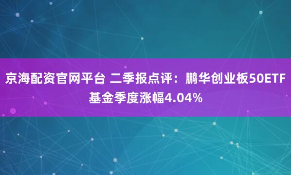京海配资官网平台 二季报点评：鹏华创业板50ETF基金季度涨幅4.04%