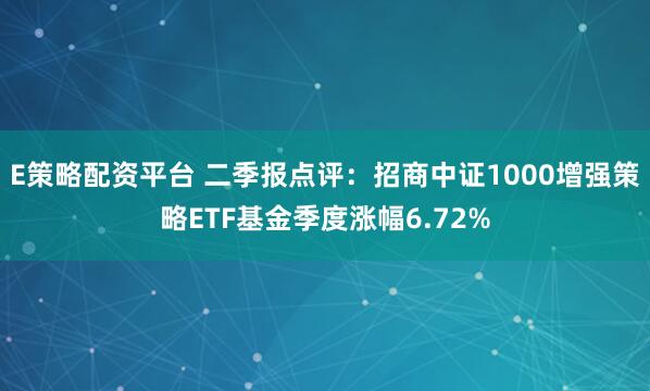 E策略配资平台 二季报点评：招商中证1000增强策略ETF基金季度涨幅6.72%