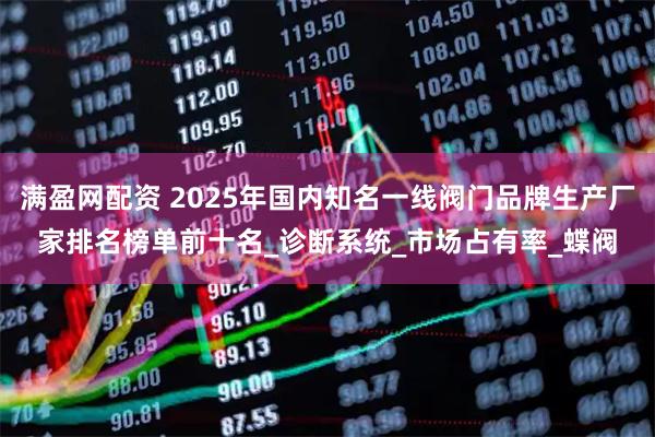 满盈网配资 2025年国内知名一线阀门品牌生产厂家排名榜单前十名_诊断系统_市场占有率_蝶阀