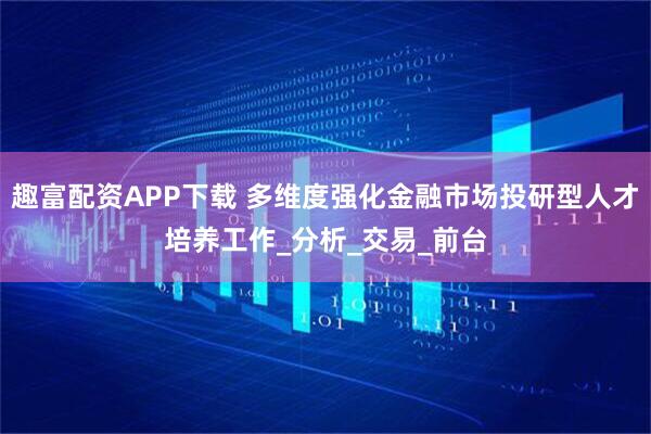 趣富配资APP下载 多维度强化金融市场投研型人才培养工作_分析_交易_前台