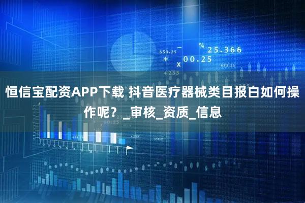 恒信宝配资APP下载 抖音医疗器械类目报白如何操作呢？_审核_资质_信息
