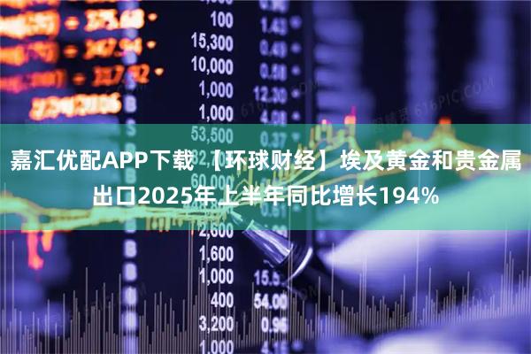 嘉汇优配APP下载 【环球财经】埃及黄金和贵金属出口2025年上半年同比增长194%