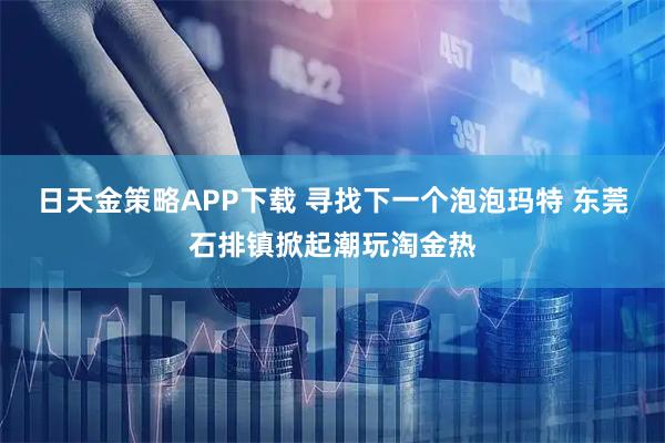 日天金策略APP下载 寻找下一个泡泡玛特 东莞石排镇掀起潮玩淘金热