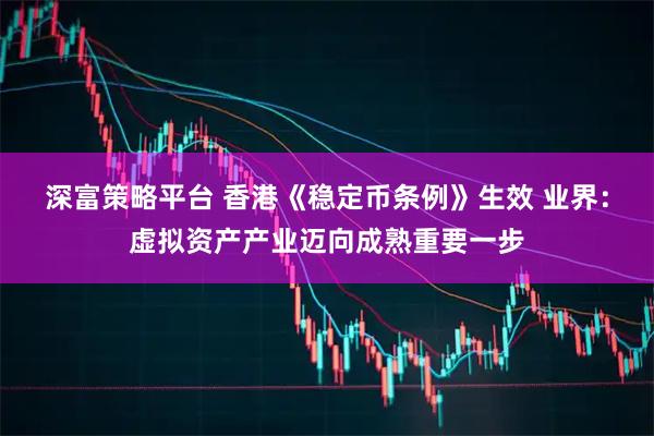 深富策略平台 香港《稳定币条例》生效 业界：虚拟资产产业迈向成熟重要一步