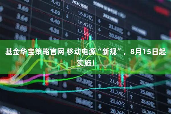 基金华宝策略官网 移动电源“新规”，8月15日起实施！