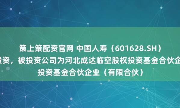 策上策配资官网 中国人寿（601628.SH）新增一起对外投资，被投资公司为河北成达临空股权投资基金合伙企业（有限合伙）