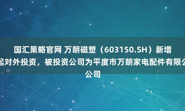国汇策略官网 万朗磁塑（603150.SH）新增一起对外投资，被投资公司为平度市万朗家电配件有限公司