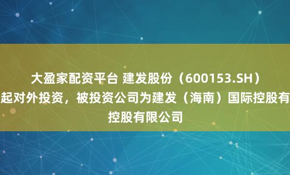大盈家配资平台 建发股份（600153.SH）新增一起对外投资，被投资公司为建发（海南）国际控股有限公司