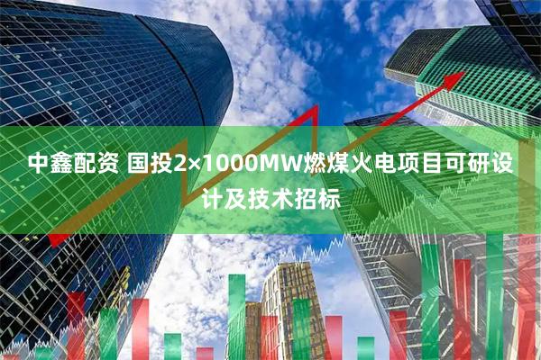 中鑫配资 国投2×1000MW燃煤火电项目可研设计及技术招标