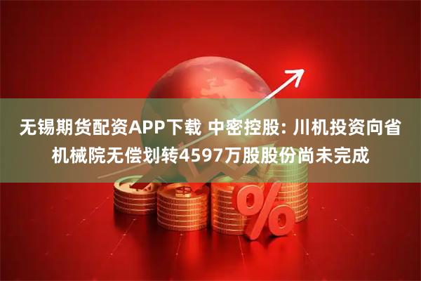 无锡期货配资APP下载 中密控股: 川机投资向省机械院无偿划转4597万股股份尚未完成
