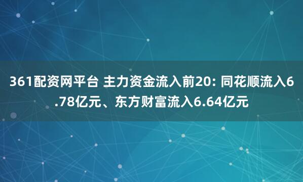 361配资网平台 主力资金流入前20: 同花顺流入6.78亿元、东方财富流入6.64亿元