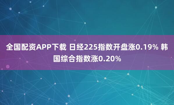 全国配资APP下载 日经225指数开盘涨0.19% 韩国综合指数涨0.20%