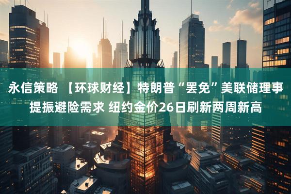 永信策略 【环球财经】特朗普“罢免”美联储理事提振避险需求 纽约金价26日刷新两周新高