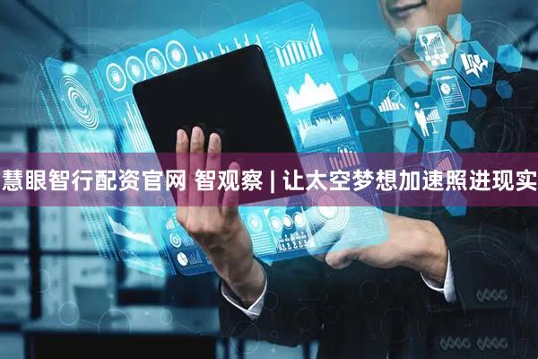 慧眼智行配资官网 智观察 | 让太空梦想加速照进现实