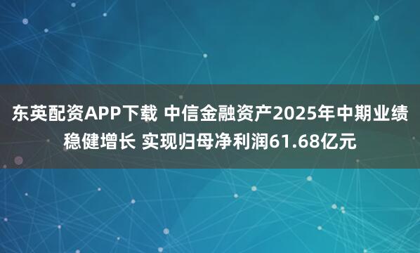 东英配资APP下载 中信金融资产2025年中期业绩稳健增长 实现归母净利润61.68亿元
