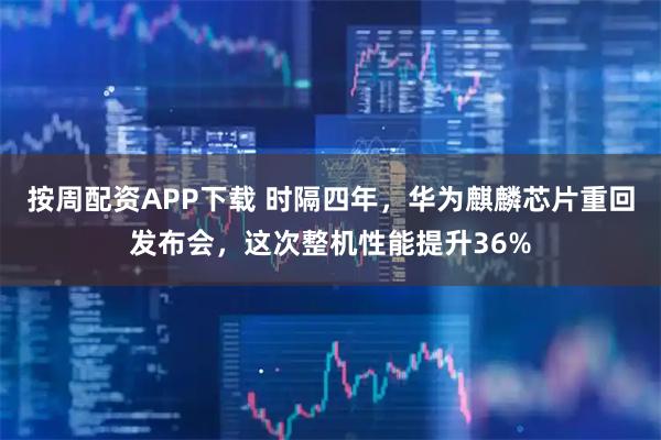 按周配资APP下载 时隔四年，华为麒麟芯片重回发布会，这次整机性能提升36%