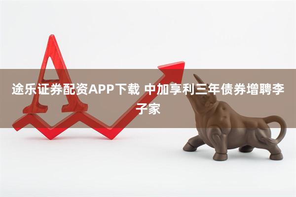 途乐证券配资APP下载 中加享利三年债券增聘李子家
