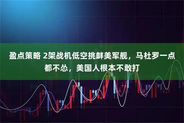 盈点策略 2架战机低空挑衅美军舰，马杜罗一点都不怂，美国人根本不敢打