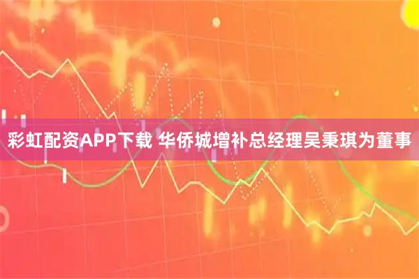 彩虹配资APP下载 华侨城增补总经理吴秉琪为董事
